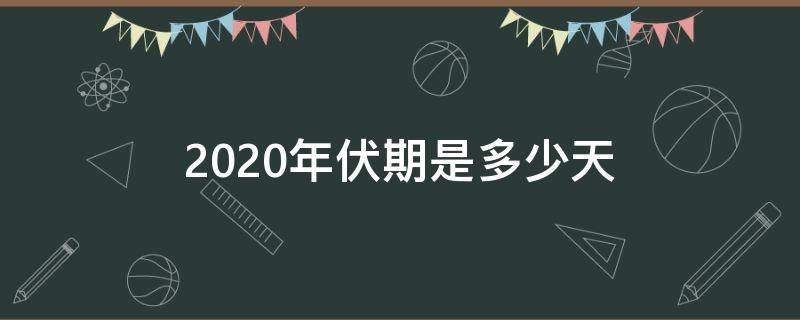 2020年伏期是多少天 2020年中伏是多少天