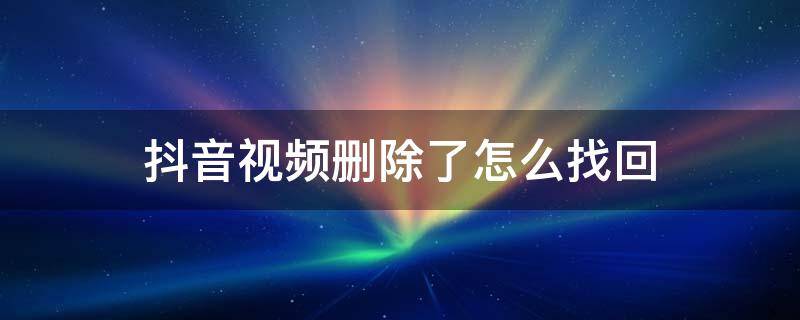 抖音视频删除了怎么找回（抖音视频删除了怎么找回作品）