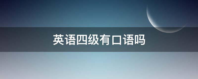 英语四级有口语吗 四级英语有口语嘛