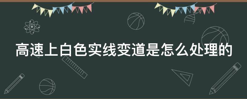 高速上白色实线变道是怎么处理的（高速白色实线变道会被发现吗）