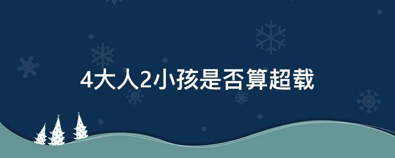 4大人2小孩是否算超载 4大人2小孩算超载吗怎么罚