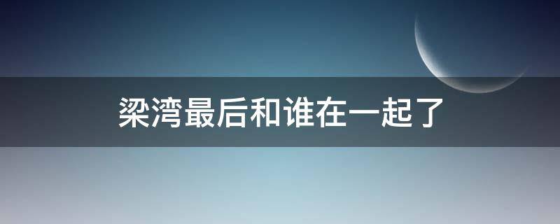 梁灣最后和誰在一起了 梁灣最后結(jié)局是什么