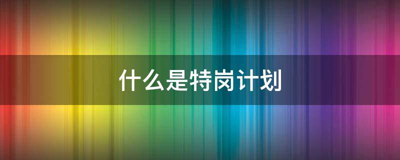 什么是特崗計劃（特崗計劃招聘對象和條件是什么）