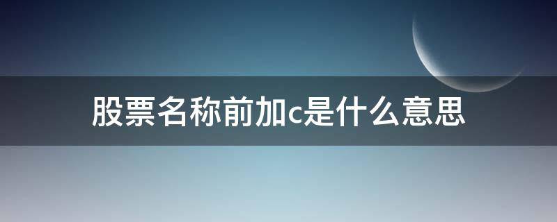 股票名稱前加c是什么意思 股票名前加C