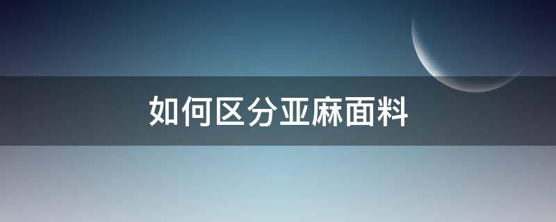 如何區(qū)分亞麻面料（亞麻面料怎么區(qū)分）