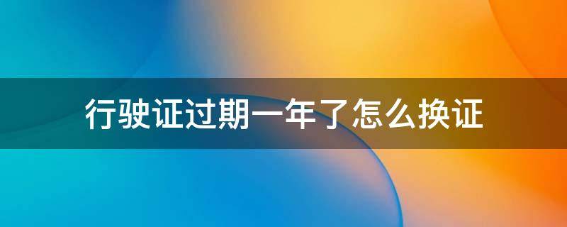 行駛證過期一年了怎么換證 機動車行駛證過期了怎么換證