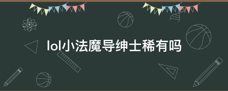 lol小法魔导绅士稀有吗 小法魔导绅士有特效吗