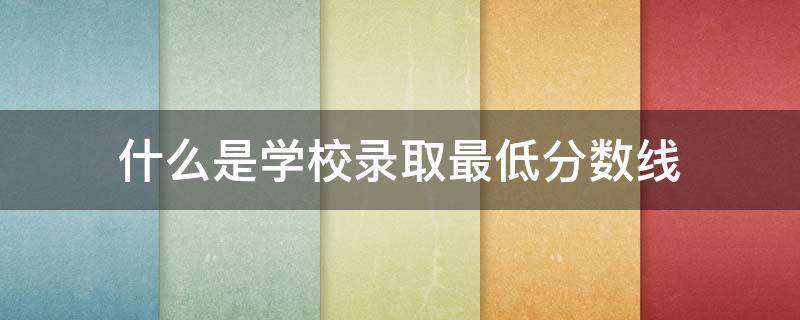 什么是学校录取最低分数线（学校的最低录取分数线是怎么定的）