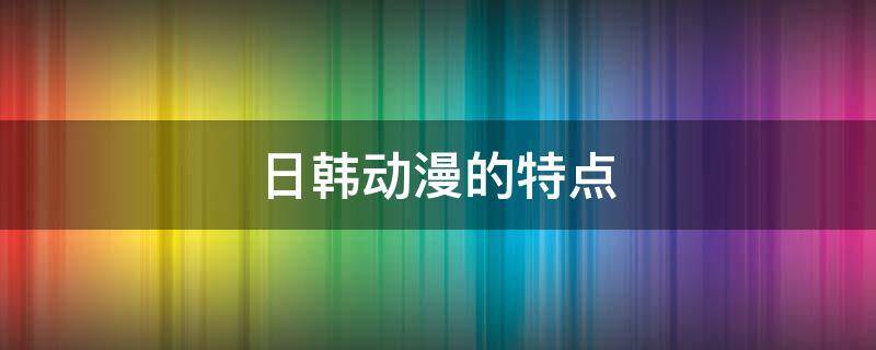 日韩动漫的特点 日本动漫特点总结