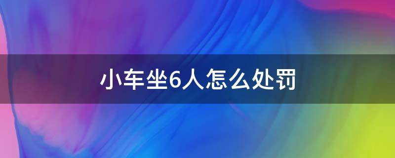 小车坐6人怎么处罚（小汽车五人坐的坐6人怎么处罚）