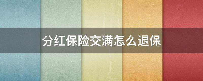 分红保险交满怎么退保 已交完的分红型保险怎么退