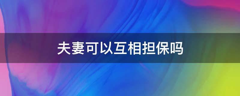 夫妻可以互相擔(dān)保嗎 夫妻雙方可以互相擔(dān)保嗎