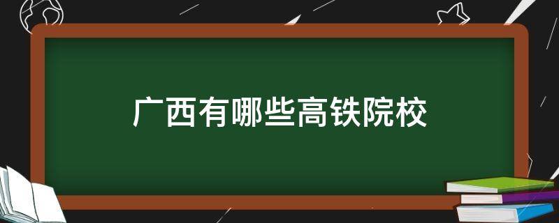 廣西有哪些高鐵院校 廣西有哪些鐵路學(xué)校