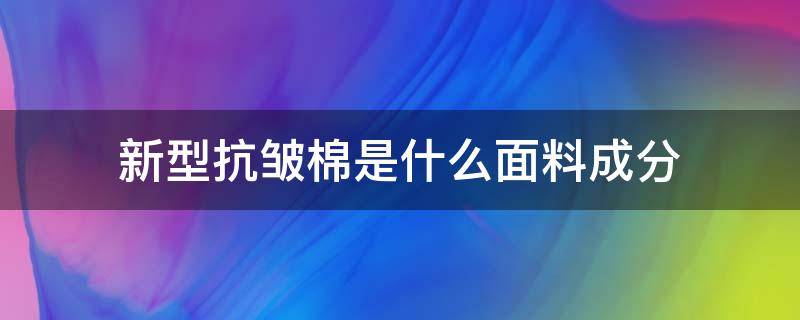 新型抗皱棉是什么面料成分（抗皱纤维属于什么面料）