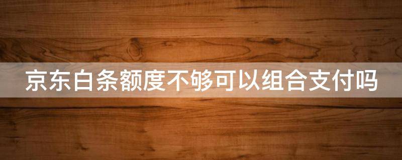 京東白條額度不夠可以組合支付嗎（京東白條額度不夠可以組合支付嗎?）