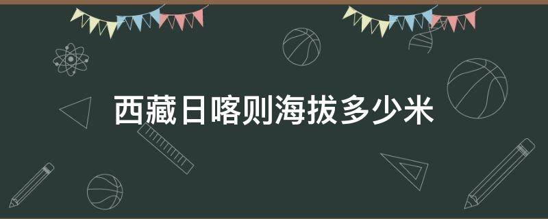 西藏日喀則海拔多少米（西藏日喀則海拔多少米溫度是多少）