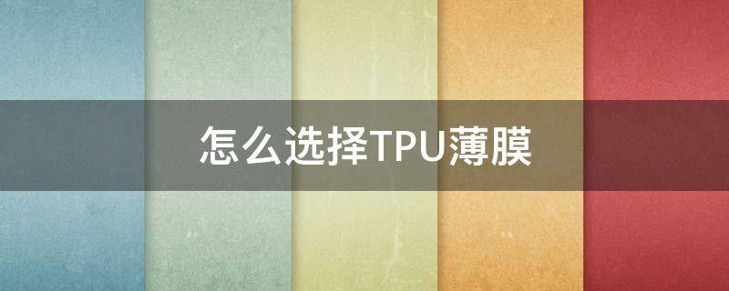 怎么选择TPU薄膜 tpu 复合膜和tpu薄膜的区别