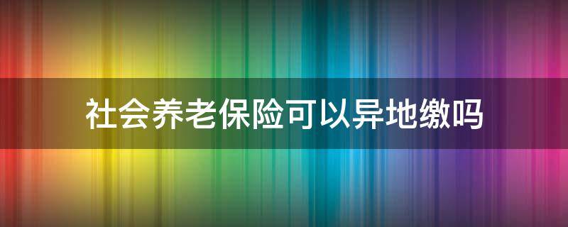 社会养老保险可以异地缴吗 异地能缴纳养老保险吗