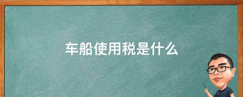 车船使用税是什么（车船使用税是什么税种）