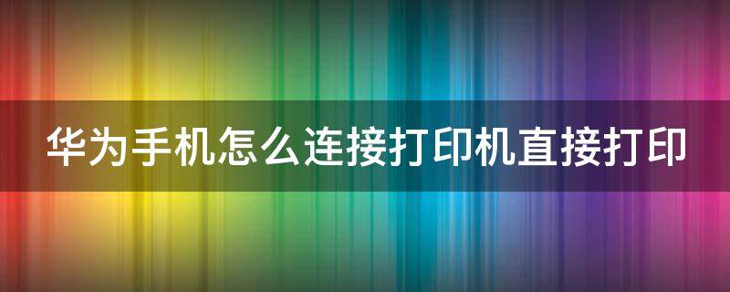 華為手機(jī)怎么連接打印機(jī)直接打?。ㄊ謾C(jī)與打印機(jī)wifi連接打印）