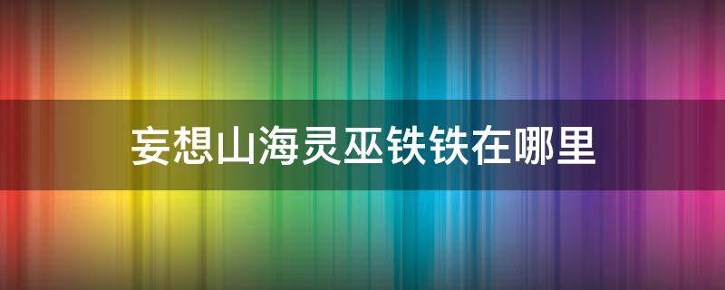 妄想山海靈巫鐵鐵在哪里