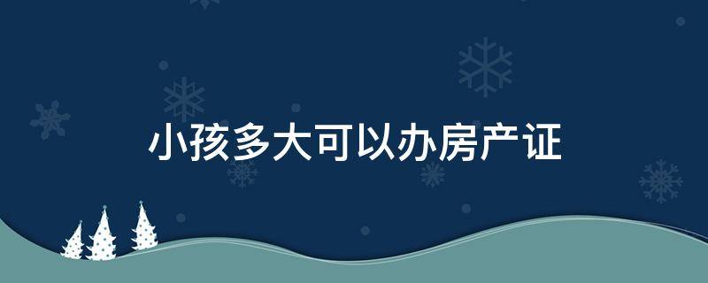 小孩多大可以辦房產(chǎn)證 小孩多大可以辦房產(chǎn)證的名字