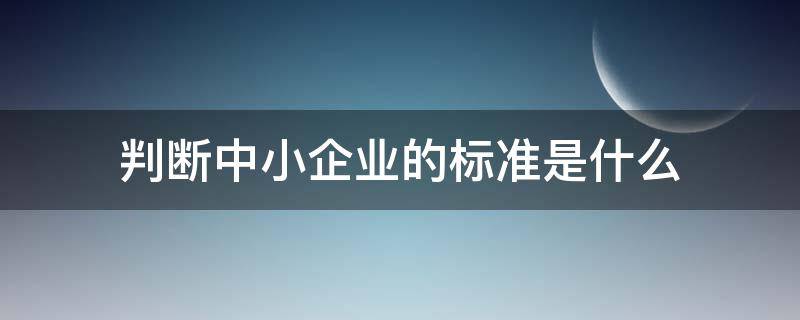 判断中小企业的标准是什么 小企业的判定标准是什么