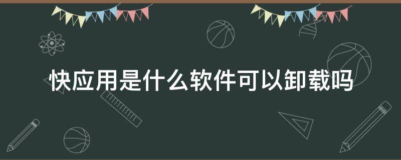 快应用是什么软件可以卸载吗 快应用可以卸载吗?