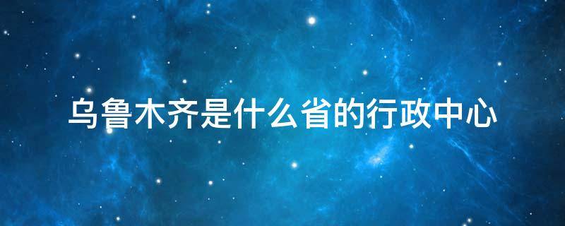 烏魯木齊是什么省的行政中心 烏魯木齊是省級(jí)行政中心嗎