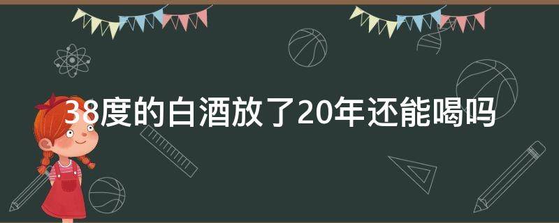 38度的白酒放了20年還能喝嗎（38度白酒放10年后可以喝嗎）