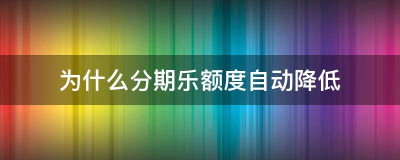 为什么分期乐额度自动降低 分期乐额度为什么降低了