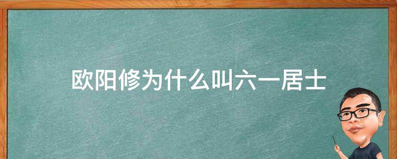 欧阳修为什么叫六一居士（欧阳修为什么叫六一居士呢）