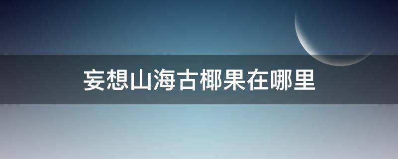 妄想山海古椰果在哪里 妄想山海古椰果在哪里可以找到