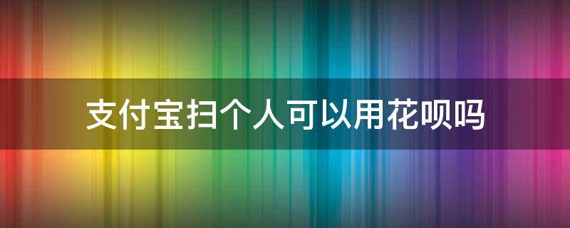 支付寶掃個(gè)人可以用花唄嗎（支付寶掃個(gè)人能用花唄嗎）