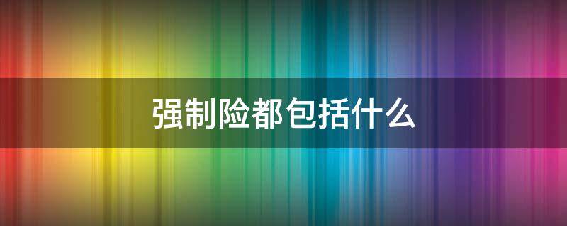 强制险都包括什么 强制险都包括什么险种