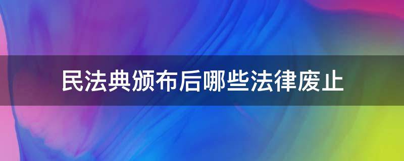 民法典颁布后哪些法律废止 民法典颁布后那些法律要废止