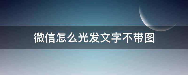 微信怎么光发文字不带图 微信怎么光发文字不带图发不了怎么办