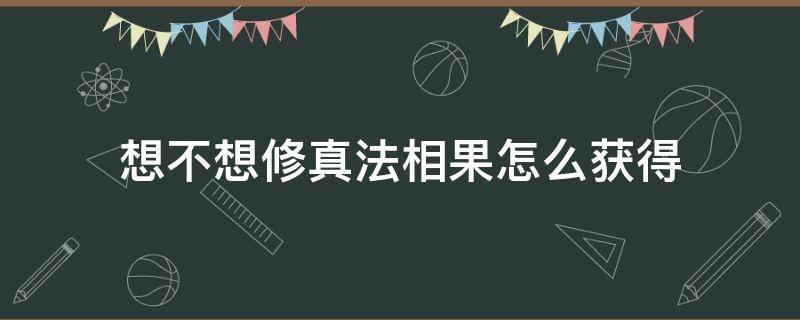 想不想修真法相果怎么獲得（想不想修真完美功德果）