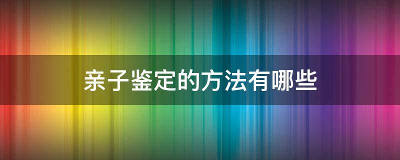 親子鑒定的方法有哪些（目前親子鑒定最常用的方法）