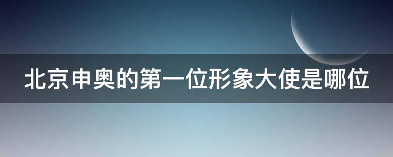 北京申奥的第一位形象大使是哪位（北京申奥的第一位形象大使是哪位功夫巨星）