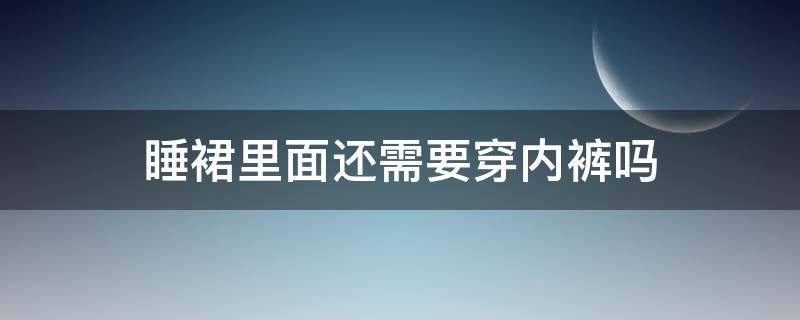 睡裙里面还需要穿内裤吗（穿睡裙还需要穿内衣吗）