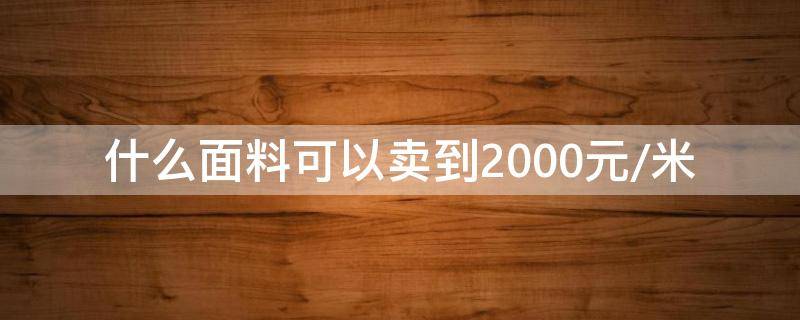 什么面料可以卖到2000元/米（什么面料便宜什么比较贵）