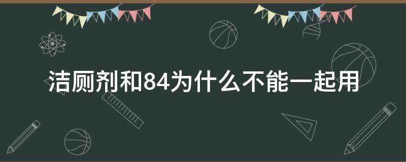 潔廁劑和84為什么不能一起用（潔廁劑和84消毒液可以一起用嗎）