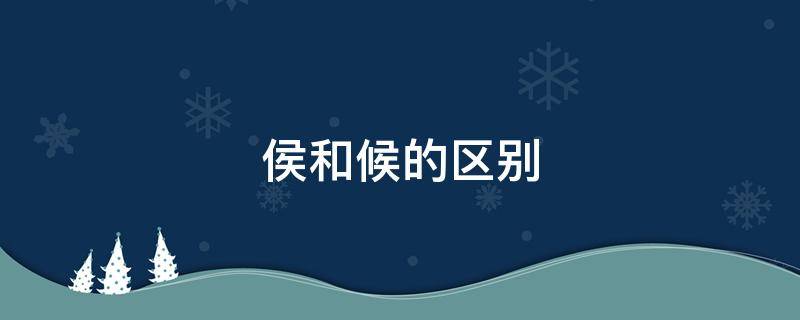 侯和候的區(qū)別（猴和侯和候的區(qū)別）