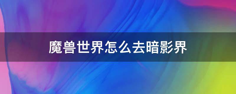 魔獸世界怎么去暗影界（魔獸世界艾澤拉斯怎么去暗影界）