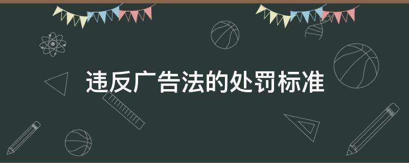 违反广告法的处罚标准 违反广告法处罚规定