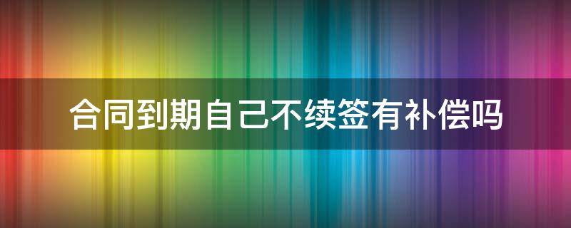 合同到期自己不續(xù)簽有補(bǔ)償嗎 工作合同到期不續(xù)簽有補(bǔ)償嗎