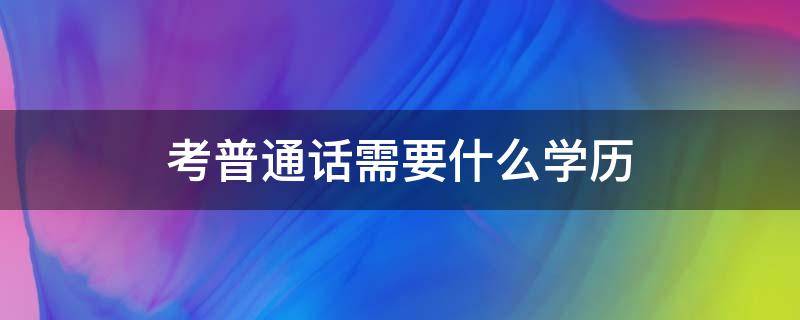 考普通话需要什么学历 考普通话需要什么学历要求吗