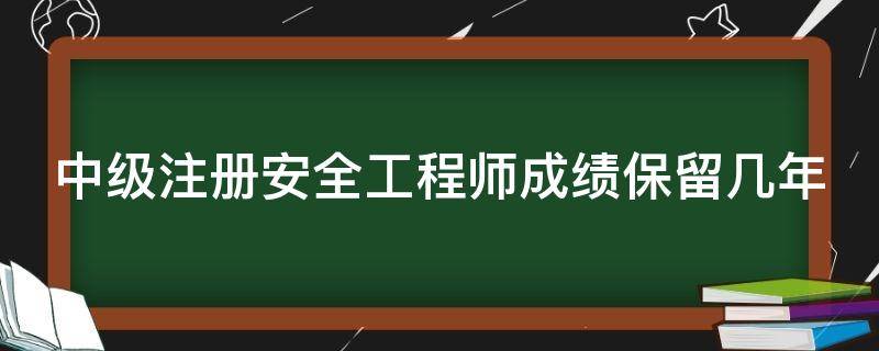 中级注册安全工程师成绩保留几年 中级注册安全工程师含金量