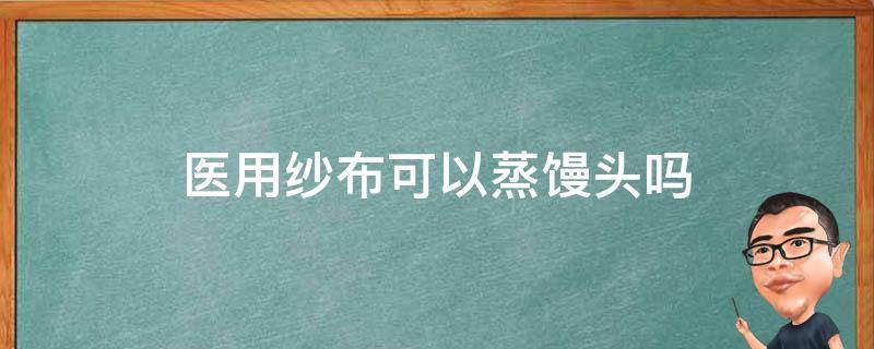 医用纱布可以蒸馒头吗 纱布可以用来蒸馒头吗